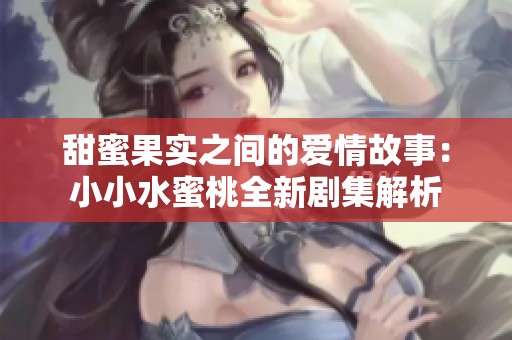 甜蜜果实之间的爱情故事：小小水蜜桃全新剧集解析