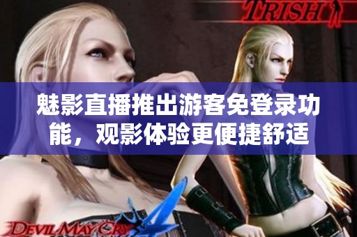 魅影直播推出游客免登录功能，观影体验更便捷舒适