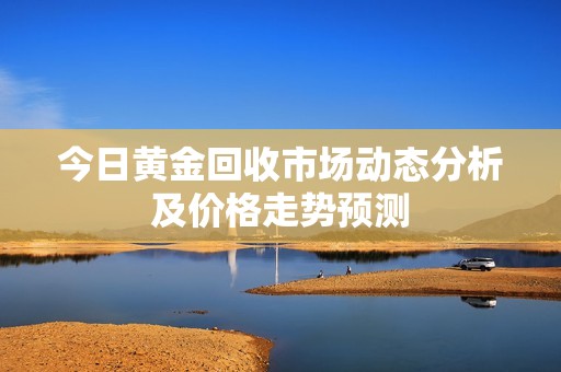 今日黄金回收市场动态分析及价格走势预测