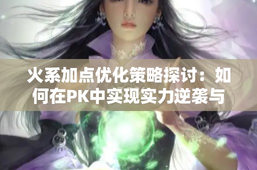 火系加点优化策略探讨：如何在PK中实现实力逆袭与超越
