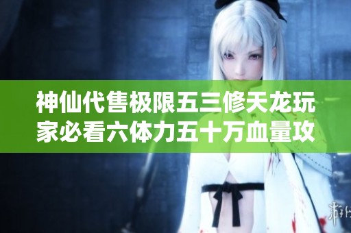 神仙代售极限五三修天龙玩家必看六体力五十万血量攻略