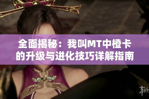 全面揭秘：我叫MT中橙卡的升级与进化技巧详解指南