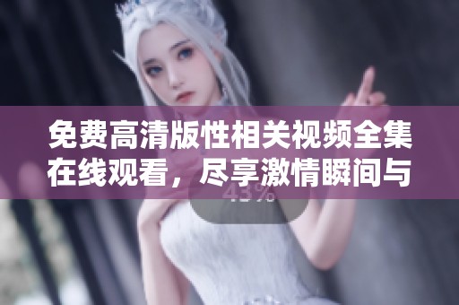 免费高清版性相关视频全集在线观看，尽享激情瞬间与多元体验