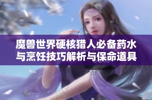 魔兽世界硬核猎人必备药水与烹饪技巧解析与保命道具推荐