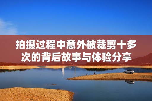 拍摄过程中意外被裁剪十多次的背后故事与体验分享