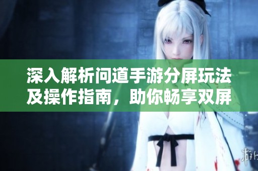 深入解析问道手游分屏玩法及操作指南，助你畅享双屏体验