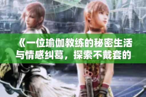 《一位瑜伽教练的秘密生活与情感纠葛，探索不戴套的背后故事》