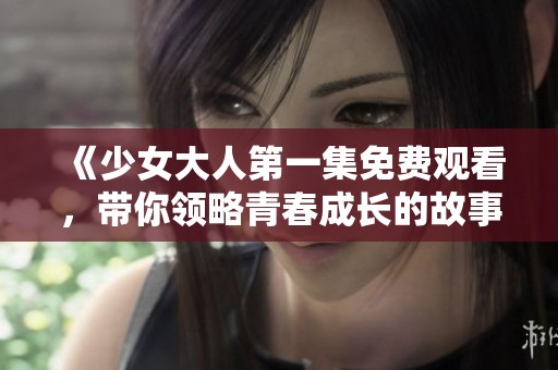 《少女大人第一集免费观看，带你领略青春成长的故事》