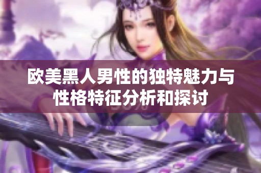 欧美黑人男性的独特魅力与性格特征分析和探讨