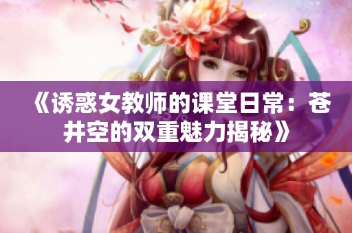 《诱惑女教师的课堂日常：苍井空的双重魅力揭秘》