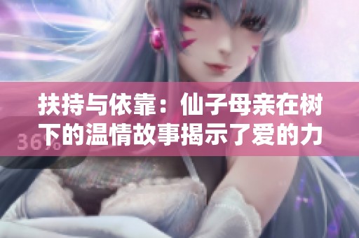 扶持与依靠：仙子母亲在树下的温情故事揭示了爱的力量