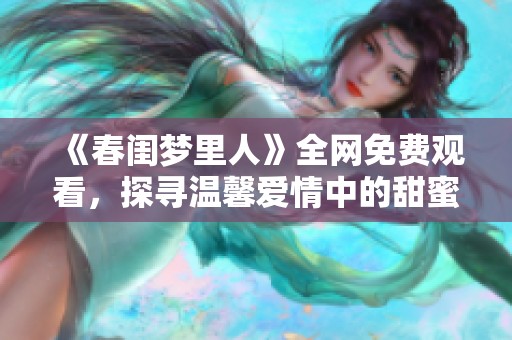 《春闺梦里人》全网免费观看，探寻温馨爱情中的甜蜜与曲折故事
