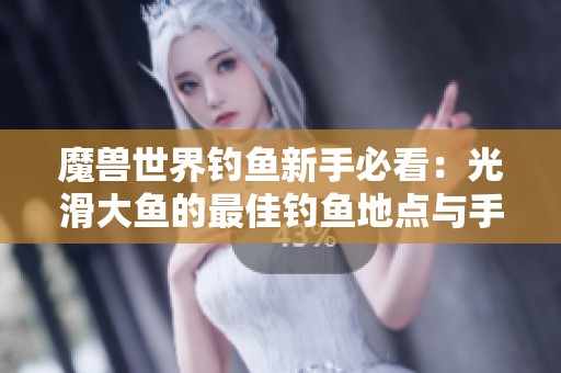 魔兽世界钓鱼新手必看：光滑大鱼的最佳钓鱼地点与手游攻略详解