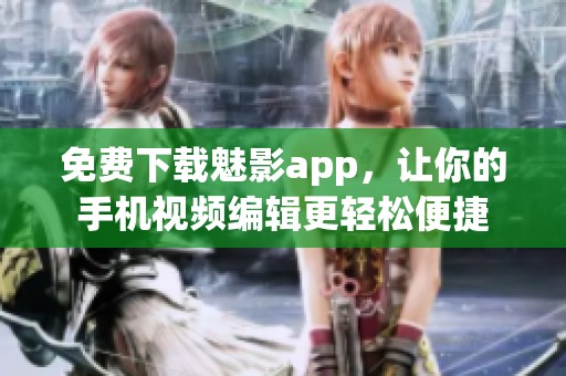 免费下载魅影app，让你的手机视频编辑更轻松便捷