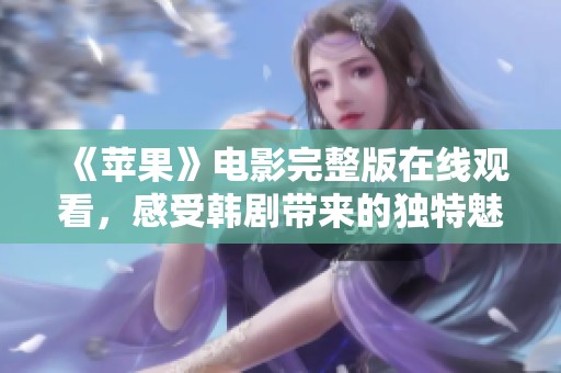 《苹果》电影完整版在线观看，感受韩剧带来的独特魅力与深刻情感体验