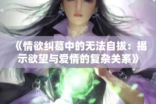 《情欲纠葛中的无法自拔：揭示欲望与爱情的复杂关系》