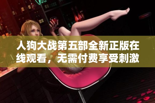 人狗大战第五部全新正版在线观看，无需付费享受刺激体验