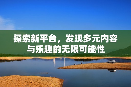 探索新平台，发现多元内容与乐趣的无限可能性