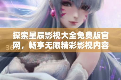 探索星辰影视大全免费版官网，畅享无限精彩影视内容和体验