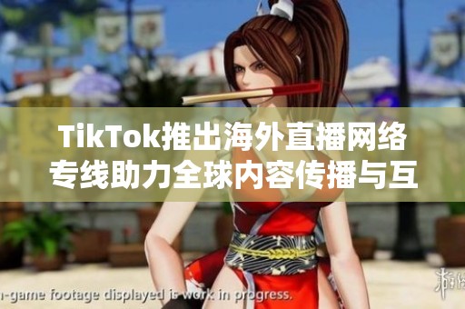 TikTok推出海外直播网络专线助力全球内容传播与互动体验提升