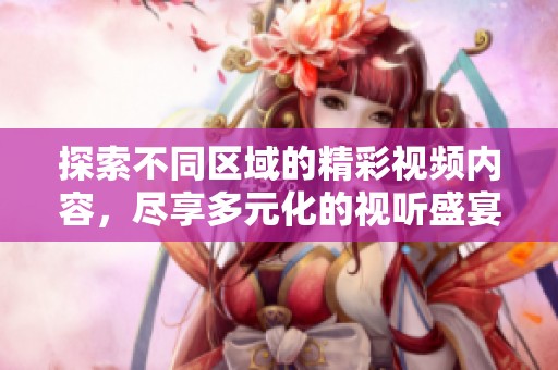 探索不同区域的精彩视频内容，尽享多元化的视听盛宴。