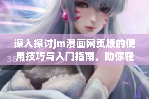 深入探讨jm漫画网页版的使用技巧与入门指南，助你轻松畅享漫画世界