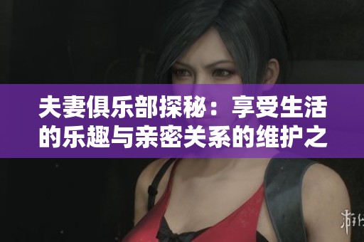 夫妻俱乐部探秘：享受生活的乐趣与亲密关系的维护之道