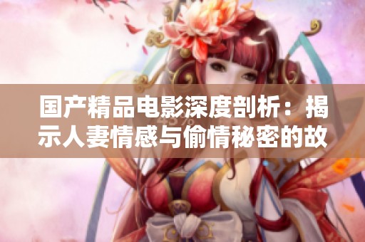国产精品电影深度剖析：揭示人妻情感与偷情秘密的故事