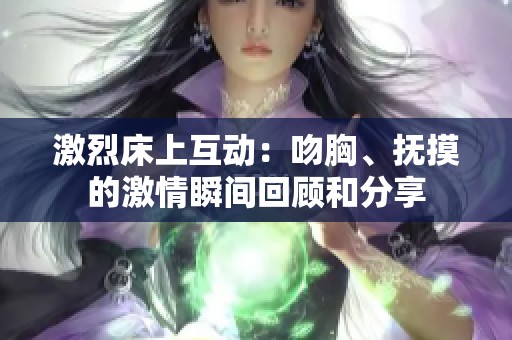 激烈床上互动：吻胸、抚摸的激情瞬间回顾和分享