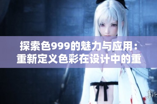 探索色999的魅力与应用：重新定义色彩在设计中的重要性
