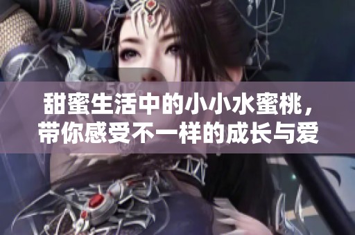 甜蜜生活中的小小水蜜桃，带你感受不一样的成长与爱情故事