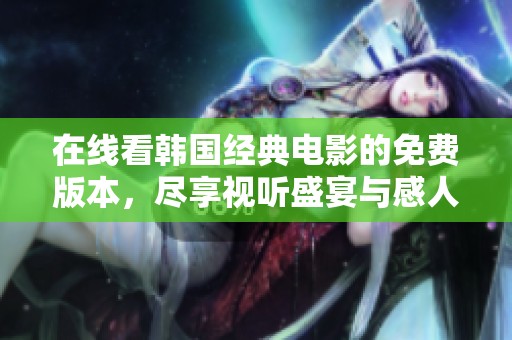 在线看韩国经典电影的免费版本，尽享视听盛宴与感人故事