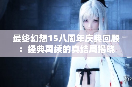 最终幻想15八周年庆典回顾：经典再续的真结局揭晓