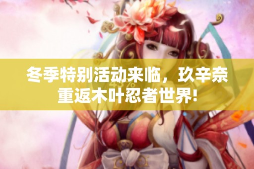 冬季特别活动来临，玖辛奈重返木叶忍者世界!