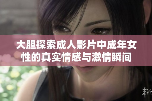 大胆探索成人影片中成年女性的真实情感与激情瞬间