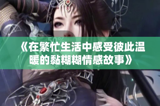 《在繁忙生活中感受彼此温暖的黏糊糊情感故事》