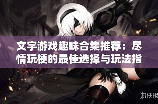 文字游戏趣味合集推荐：尽情玩梗的最佳选择与玩法指南