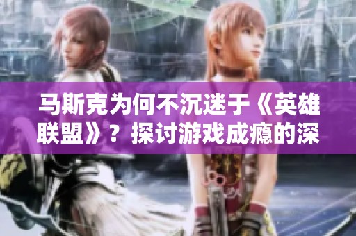 马斯克为何不沉迷于《英雄联盟》？探讨游戏成瘾的深层影响与危害