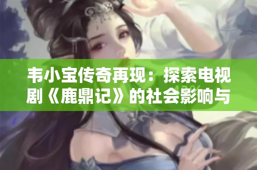 韦小宝传奇再现：探索电视剧《鹿鼎记》的社会影响与文化意义