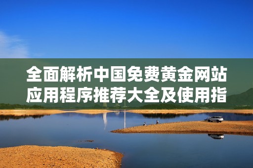 全面解析中国免费黄金网站应用程序推荐大全及使用指南