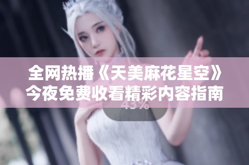 全网热播《天美麻花星空》今夜免费收看精彩内容指南