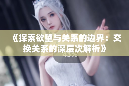 《探索欲望与关系的边界：交换关系的深层次解析》