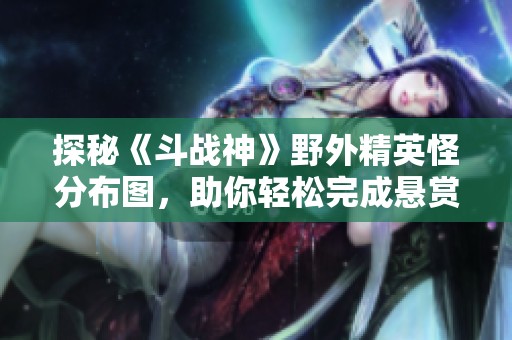 探秘《斗战神》野外精英怪分布图，助你轻松完成悬赏任务