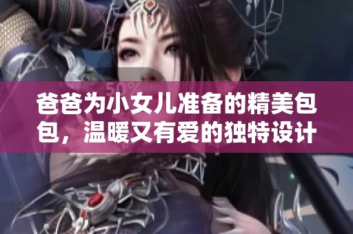 爸爸为小女儿准备的精美包包，温暖又有爱的独特设计与故事