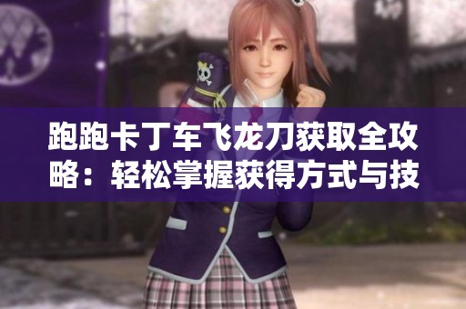 跑跑卡丁车飞龙刀获取全攻略：轻松掌握获得方式与技巧