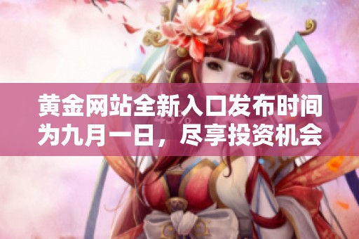 黄金网站全新入口发布时间为九月一日，尽享投资机会与交易服务