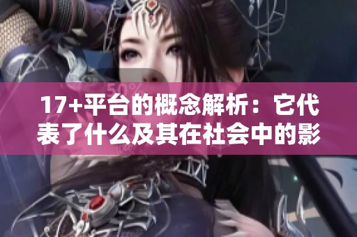 17+平台的概念解析：它代表了什么及其在社会中的影响与重要性