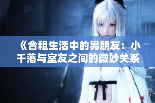 《合租生活中的男朋友：小千落与室友之间的微妙关系探索》