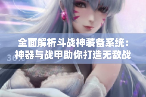 全面解析斗战神装备系统：神器与战甲助你打造无敌战队