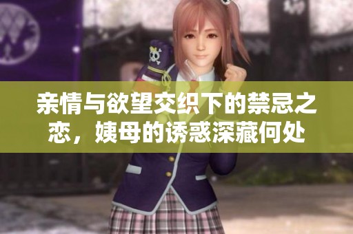 亲情与欲望交织下的禁忌之恋，姨母的诱惑深藏何处